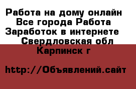 Работа на дому-онлайн - Все города Работа » Заработок в интернете   . Свердловская обл.,Карпинск г.